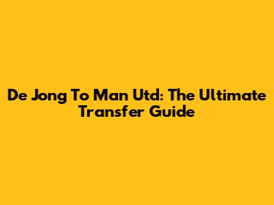 De Jong To Man Utd: The Ultimate Transfer Guide