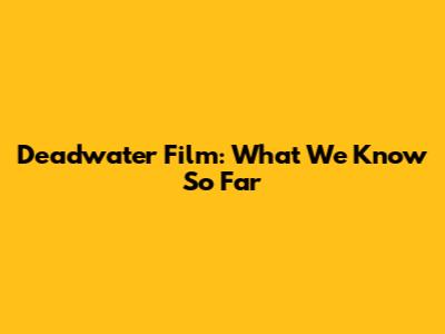 Deadwater Film: What We Know So Far