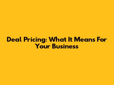 Deal Pricing: What It Means For Your Business