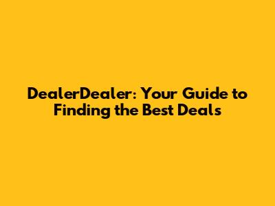 DealerDealer: Your Guide to Finding the Best Deals