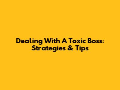 Dealing With A Toxic Boss: Strategies & Tips