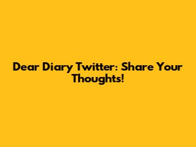 Dear Diary Twitter: Share Your Thoughts!