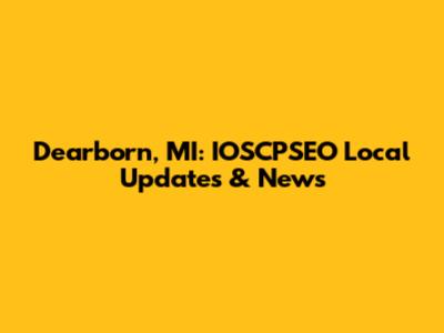 Dearborn, MI: IOSCPSEO Local Updates & News