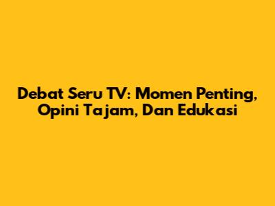 Debat Seru TV: Momen Penting, Opini Tajam, Dan Edukasi