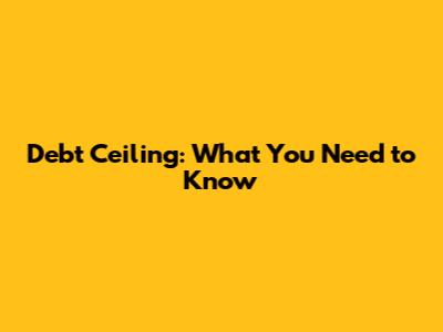 Debt Ceiling: What You Need to Know
