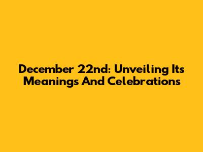December 22nd: Unveiling Its Meanings And Celebrations