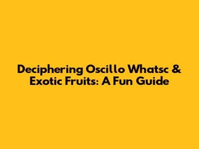 Deciphering 'Oscillo Whatsc' & Exotic Fruits: A Fun Guide