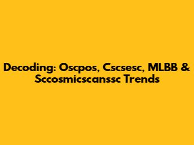 Decoding: Oscpos, Cscsesc, MLBB & Sccosmicscanssc Trends