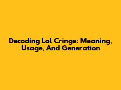 Decoding 'Lol Cringe': Meaning, Usage, And Generation
