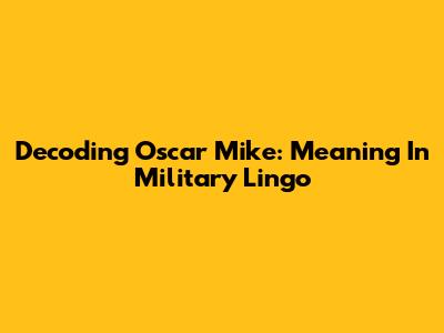 Decoding 'Oscar Mike': Meaning In Military Lingo