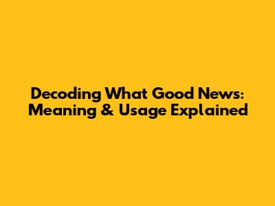 Decoding 'What Good News': Meaning & Usage Explained