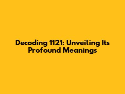 Decoding 1121: Unveiling Its Profound Meanings