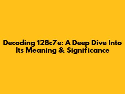 Decoding 128c7e: A Deep Dive Into Its Meaning & Significance