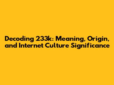 Decoding 233k: Meaning, Origin, and Internet Culture Significance