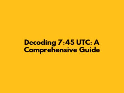Decoding 7:45 UTC: A Comprehensive Guide