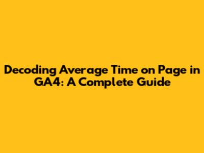 Decoding Average Time on Page in GA4: A Complete Guide