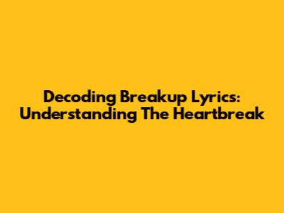 Decoding Breakup Lyrics: Understanding The Heartbreak