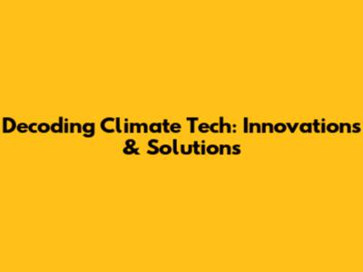 Decoding Climate Tech: Innovations & Solutions