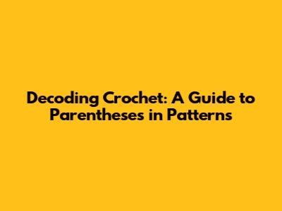 Decoding Crochet: A Guide to Parentheses in Patterns