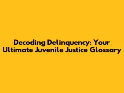Decoding Delinquency: Your Ultimate Juvenile Justice Glossary