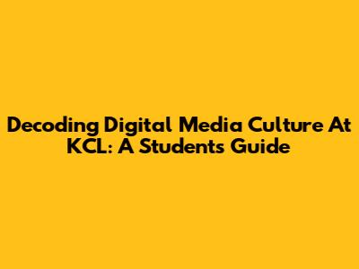 Decoding Digital Media Culture At KCL: A Student's Guide