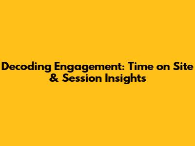 Decoding Engagement: Time on Site & Session Insights