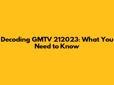 Decoding GMTV 212023: What You Need to Know