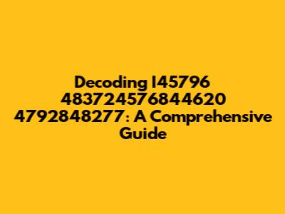 Decoding I45796 483724576844620 4792848277: A Comprehensive Guide