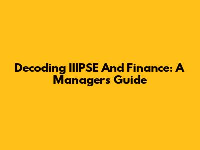 Decoding IIIPSE And Finance: A Manager's Guide