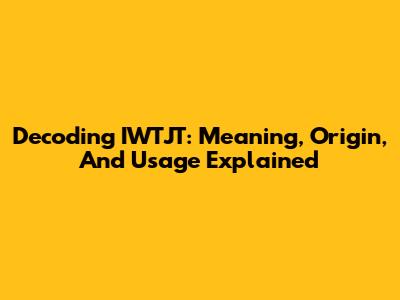 Decoding IWTJT: Meaning, Origin, And Usage Explained