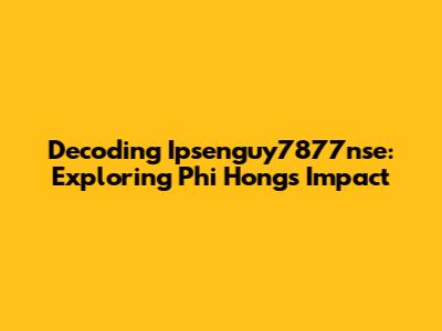 Decoding Ipsenguy7877nse: Exploring Phi Hong's Impact