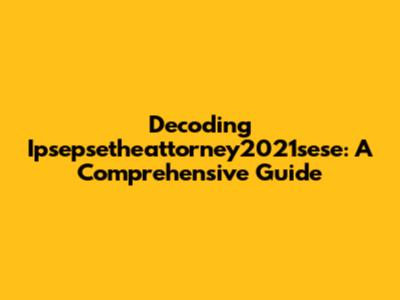 Decoding Ipsepsetheattorney2021sese: A Comprehensive Guide