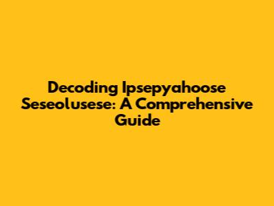 Decoding Ipsepyahoose Seseolusese: A Comprehensive Guide