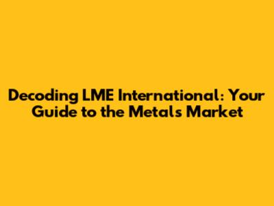 Decoding LME International: Your Guide to the Metals Market