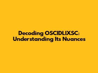 Decoding OSCIDLIXSC: Understanding Its Nuances