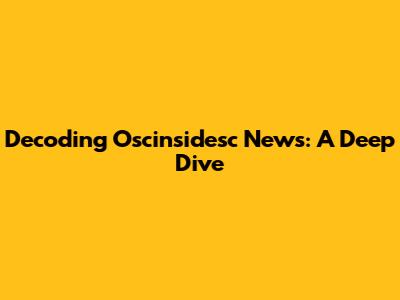 Decoding Oscinsidesc News: A Deep Dive