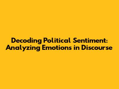 Decoding Political Sentiment: Analyzing Emotions in Discourse