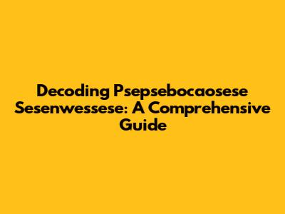 Decoding Psepsebocaosese Sesenwessese: A Comprehensive Guide