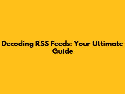 Decoding RSS Feeds: Your Ultimate Guide