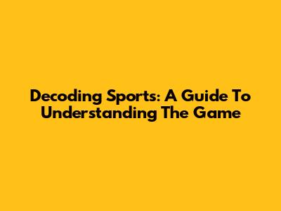 Decoding Sports: A Guide To Understanding The Game