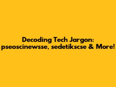 Decoding Tech Jargon: pseoscinewsse, sedetikscse & More!