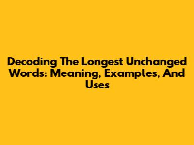 Decoding The 'Longest Unchanged Words': Meaning, Examples, And Uses