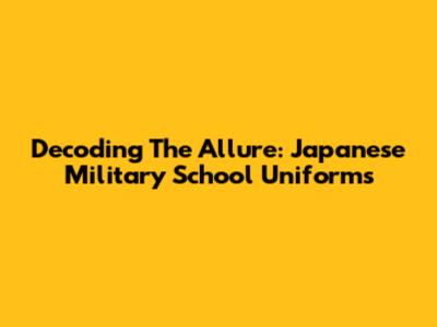 Decoding The Allure: Japanese Military School Uniforms