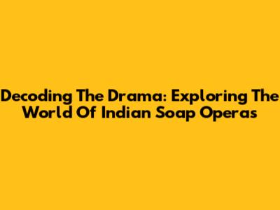 Decoding The Drama: Exploring The World Of Indian Soap Operas