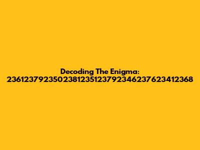 Decoding The Enigma: 2361237923502381235123792346237623412368