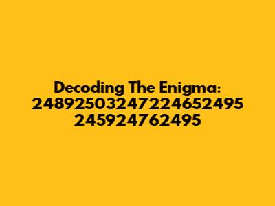 Decoding The Enigma: 24892503247224652495 245924762495