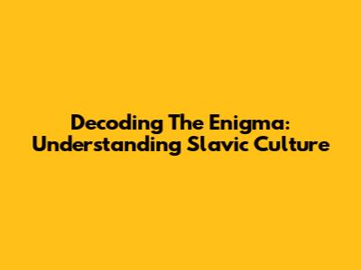 Decoding The Enigma: Understanding Slavic Culture
