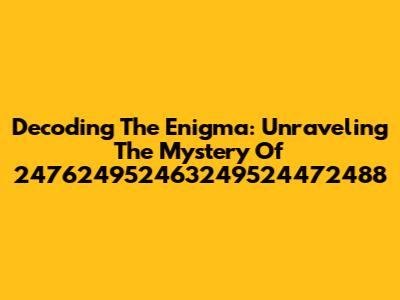 Decoding The Enigma: Unraveling The Mystery Of 247624952463249524472488
