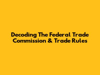 Decoding The Federal Trade Commission & Trade Rules