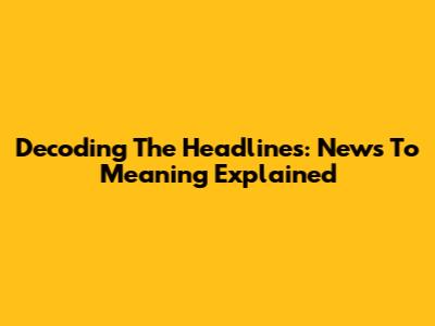 Decoding The Headlines: News To Meaning Explained
